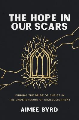 The Hope in Our Scars: Finding the Bride of Christ in the Underground of Disillusionment - Aimee Byrd - cover
