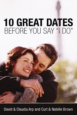 10 Great Dates Before You Say 'I Do' - David and Claudia Arp,Curt Brown,Natelle Brown - cover