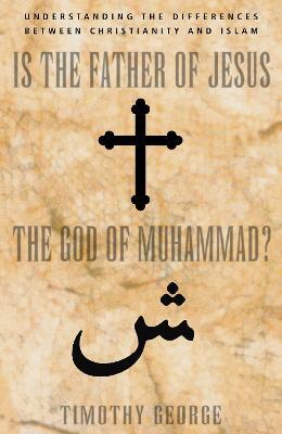 Is the Father of Jesus the God of Muhammad?: Understanding the Differences between Christianity and Islam - Timothy George - cover