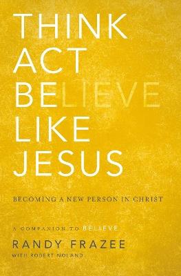 Think, Act, Be Like Jesus: Becoming a New Person in Christ - Randy Frazee - cover