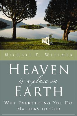 Heaven Is a Place on Earth: Why Everything You Do Matters to God - Michael E. Wittmer - cover