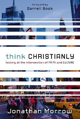 Think Christianly: Looking at the Intersection of Faith and Culture - Jonathan Morrow - cover