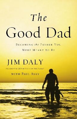 The Good Dad: Becoming the Father You Were Meant to Be - Jim Daly - cover