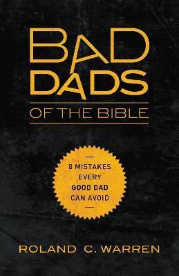 Bad Dads of the Bible: 8 Mistakes  Every Good Dad  Can Avoid - Roland Warren - cover