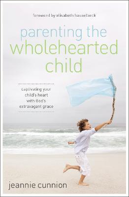 Parenting the Wholehearted Child: Captivating Your Child's Heart with God's Extravagant Grace - Jeannie Cunnion - cover