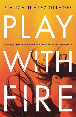 Play with Fire: Discovering Fierce Faith, Unquenchable Passion, and a Life-Giving God - Bianca Juarez Olthoff - cover