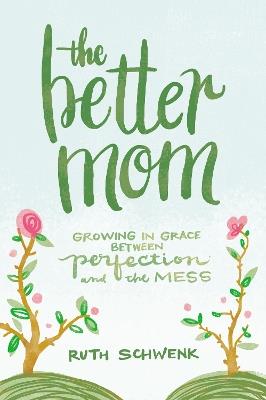 The Better Mom: Growing in Grace between Perfection and the Mess - Ruth Schwenk - cover