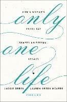 Only One Life: How a Woman's Every Day Shapes an Eternal Legacy