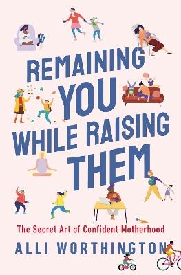 Remaining You While Raising Them: The Secret Art of Confident Motherhood - Alli Worthington - cover