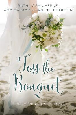 Toss the Bouquet: Three Spring Love Stories - Ruth Logan Herne,Amy Matayo,Janice Thompson - cover