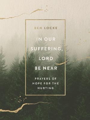 In Our Suffering, Lord Be Near: Prayers of Hope for the Hurting - Ben Locke - cover