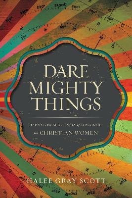 Dare Mighty Things: Mapping the Challenges of Leadership for Christian Women - Halee Gray Scott - cover