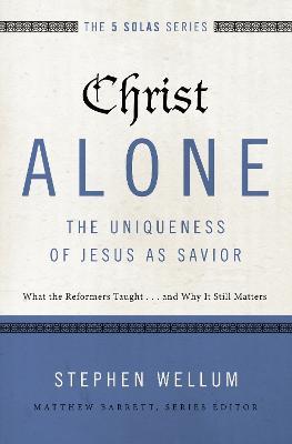 Christ Alone---The Uniqueness of Jesus as Savior: What the Reformers Taught...and Why It Still Matters - Stephen Wellum - cover