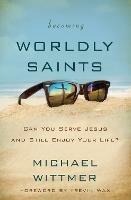 Becoming Worldly Saints: Can You Serve Jesus and Still Enjoy Your Life? - Michael E. Wittmer - cover