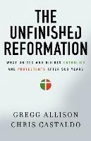 The Unfinished Reformation: What Unites and Divides Catholics and Protestants After 500 Years - Gregg Allison,Christopher A. Castaldo - cover