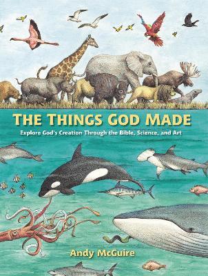 The Things God Made: Explore God's Creation through the Bible, Science, and Art - Andy McGuire - cover