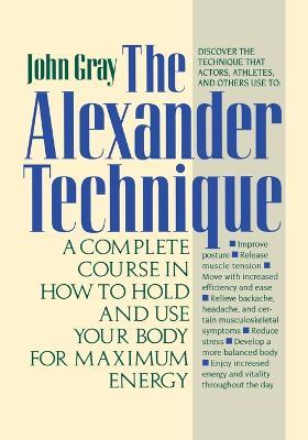 The Alexander Technique: A Complete Course in How to Hold and Use Your Body for Maximum Energy - John Gray - cover