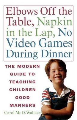 Elbows Off the Table, Napkin in the Lap, No Video Games During Dinner: The Modern Guide to Teaching Children Good Manners - Carol MCD Wallace - cover
