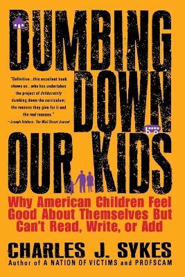 Dumbing down Our Kids: Why American Children Feel Good about Themselves but Can't Read, Write, or Add - Charles J. Sykes - 2