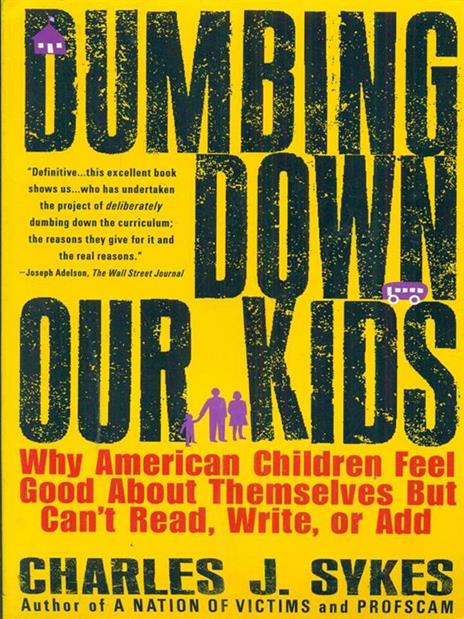 Dumbing down Our Kids: Why American Children Feel Good about Themselves but Can't Read, Write, or Add - Charles J. Sykes - 2