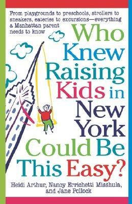Who Knew Raising Kids in New York Could Be This Easy?: From Playgrounds to Preschools, Strollers to Sneakers, Eateries to Excursions-- Everything a Manhattan Parent Needs to Know - Heidi Arthur,Nancy E Misshula,Jane Pollock - cover
