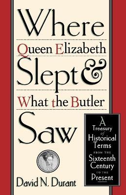 Where Queen Elizabeth Slept and What the Butler Saw: A Treasury of Historical Terms from the Sixteenth Century to the Present - David Durant - cover