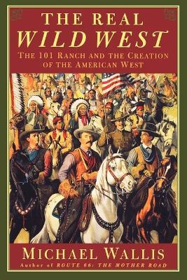 The Real Wild West: The 101 Ranch and the Creation of the American West - Michael Wallis - cover