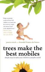 Trees Make the Best Mobiles: Simple Ways to Raise Your Child in a Complex World