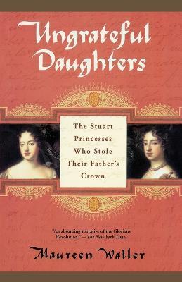 Ungrateful Daughters: The Stuart Princesses Who Stole Their Father's Crown - Maureen Waller - cover