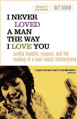 I Never Loved a Man the Way I Love You: Aretha Franklin, Respect, and the Making of a Soul Music Masterpiece - Matt Dobkin - cover