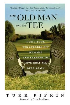 The Old Man and the Tee: How I Took Ten Strokes Off My Game and Learned to Love Golf All Over Again - Turk Pipkin - cover