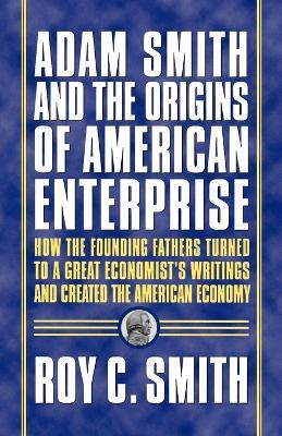 Adam Smith and the Origins of American Enterprise: How the Founding Fathers Turned to a Great Economist's Writings and Created the American Economy - Roy C C Smith - cover