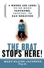 Brat Stops Here: Five Weeks (or Less) to No More Tantrums, Arguing or Bad Behavior