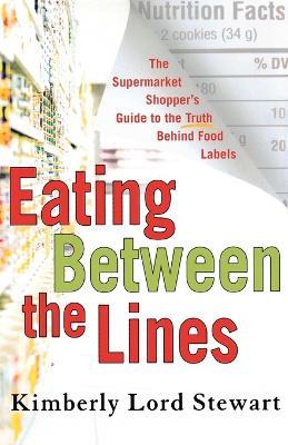 Eating Between the Lines: The Supermarket Shopper's Guide to the Truth Behind Food Labels - Kimberly Lord Stewart - cover