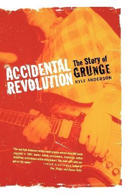 Accidental Revolution: the Story of Grunge - Kyle Anderson - cover