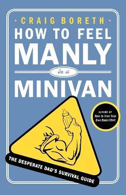 How to Feel Manly in a Minivan: The Desperate Dad's Survival Guide - Craig Boreth - cover