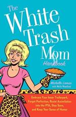 The White Trash Mom Handbook: Embrace Your Inner Trailerpark, Forget Perfection, Resist Assimilation Into the Pta, Stay Sane, and Keep Your Sense of Humor