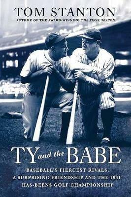 Ty and the Babe: Baseball's Fiercest Rivals: A Surprising Friendship and the 1941 Has-Beens Golf Championship - Tom Stanton - cover