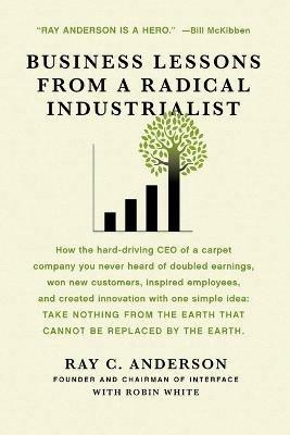 Business Lessons from a Radical Industrialist: How a CEO Doubled Earnings, Inspired Employees and Created Innovation from One Simple Idea - Ray C Anderson,Robin White - cover