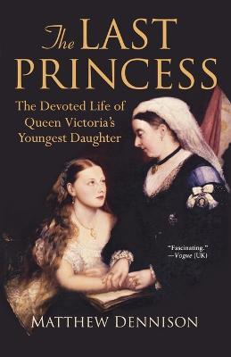 The Last Princess: The Devoted Life of Queen Victoria's Youngest Daughter - Matthew Dennison - cover