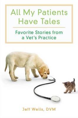 All My Patients Have Tales: Favorite Stories From a Vet's Practice - Jeff Wells - cover