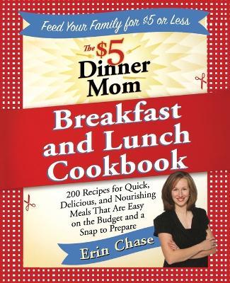 The $5 Dinner Mom Breakfast and Lunch Cookbook: 200 Recipes for Quick, Delicious, and Nourishing Meals That Are Easy on the Budget and a Snap to Prepare - Erin Chase - cover