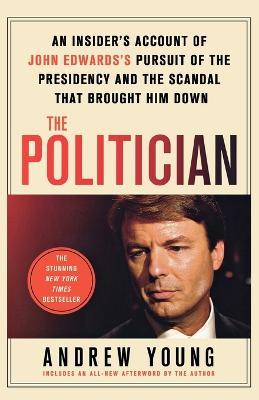 The Politician: An Insider's Account of John Edwards's Pursuit of the Presidency and the Scandal That Brought Him Down - Andrew Young - cover