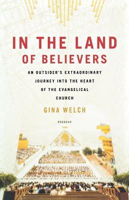 In the Land of Believers: An Outsider's Extraordinary Journey Into the Heart of the Evangelical Church - Gina Welch - cover