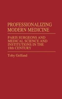 Professionalizing Modern Medicine: Paris Surgeons and Medical Science and Institutions in the 18th Century - Toby Gelfand - cover