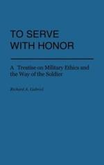 To Serve with Honor: A Treatise on Military Ethics and the Way of the Soldier