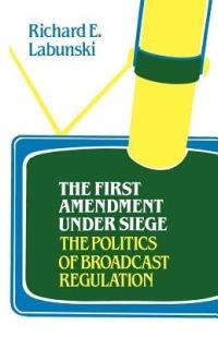 The First Amendment Under Siege: The Politics of Broadcast Regulation - Richard Labunski - cover