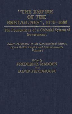 The Empire of the Bretaignes, 1175-1688: The Foundations of a Colonial System of Government: Select Documents on the Constitutional History of The British Empire and Commonwealth, Volume I - David Fieldhouse,Frederick Madden - cover