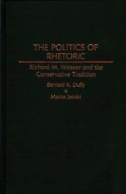 The Politics of Rhetoric: Richard M. Weaver and the Conservative Tradition - Bernard K. Duffy,Martin Jacobi - cover