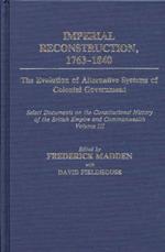 Imperial Reconstruction 1763-1840: The Evolution of Alternative Systems of Colonial Government; Select Documents on the Constitutional History of the British Empire and Commonwealth Volume III